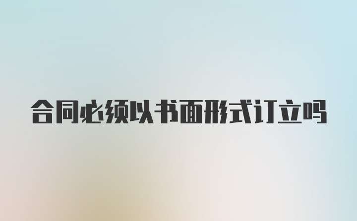 合同必须以书面形式订立吗