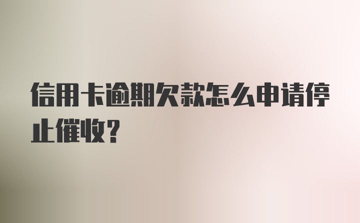 信用卡逾期欠款怎么申请停止催收？