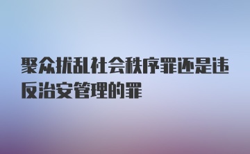 聚众扰乱社会秩序罪还是违反治安管理的罪