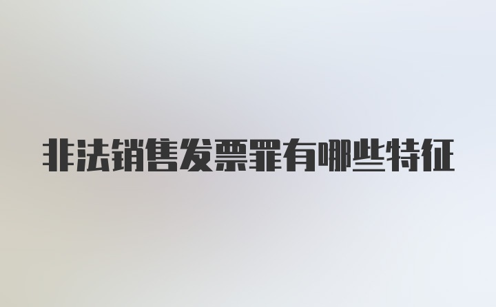 非法销售发票罪有哪些特征