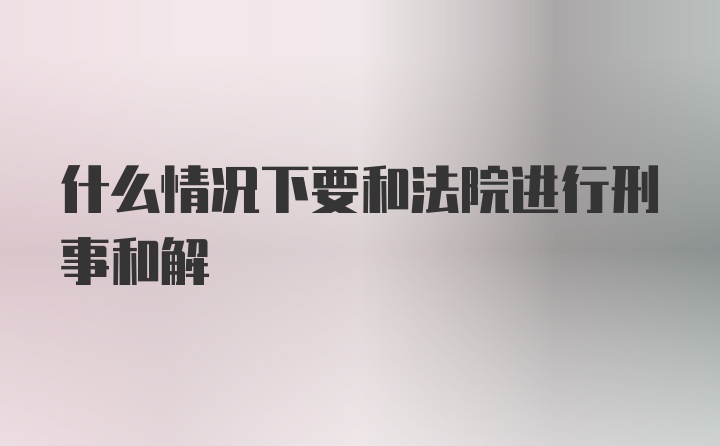 什么情况下要和法院进行刑事和解