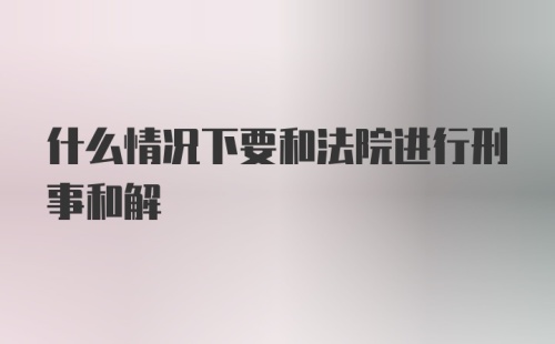 什么情况下要和法院进行刑事和解