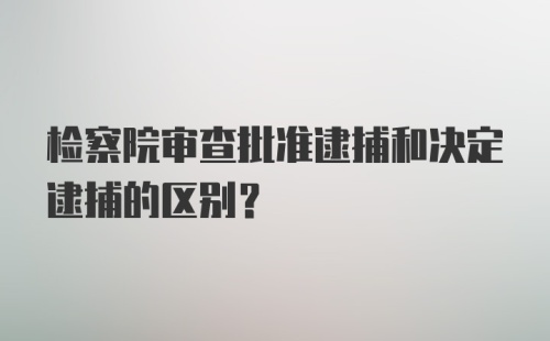 检察院审查批准逮捕和决定逮捕的区别？