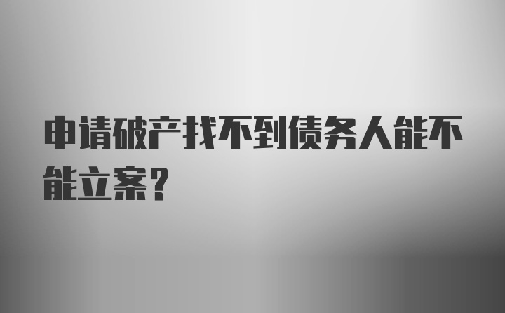 申请破产找不到债务人能不能立案？