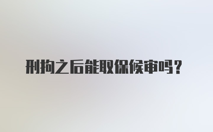 刑拘之后能取保候审吗?