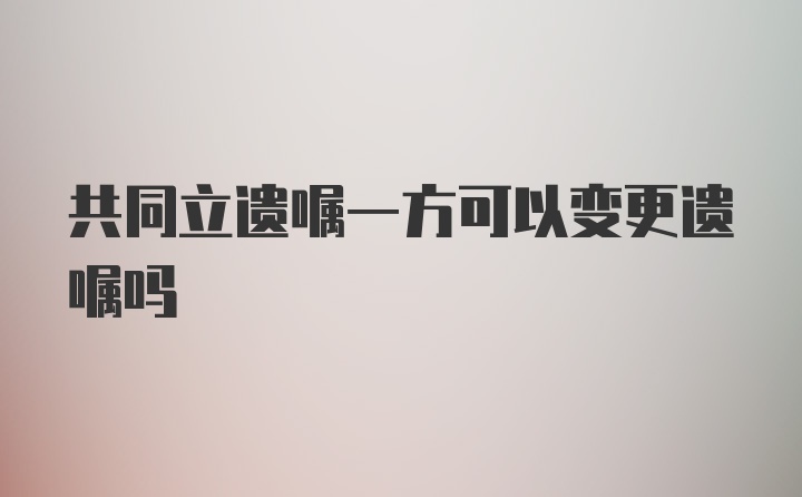 共同立遗嘱一方可以变更遗嘱吗