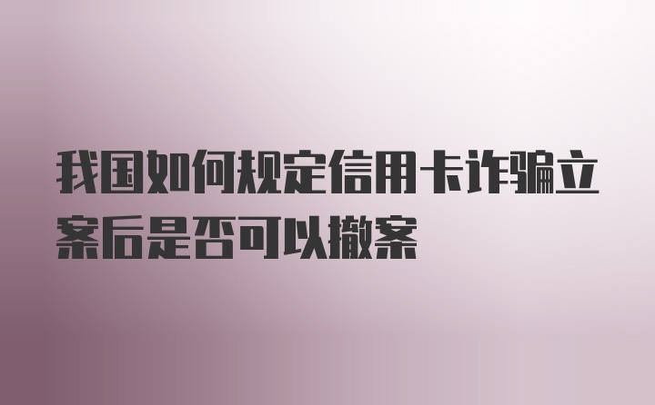 我国如何规定信用卡诈骗立案后是否可以撤案