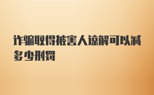 诈骗取得被害人谅解可以减多少刑罚