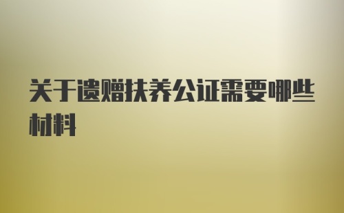 关于遗赠扶养公证需要哪些材料