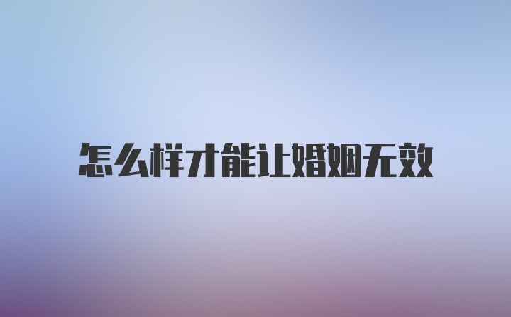 怎么样才能让婚姻无效