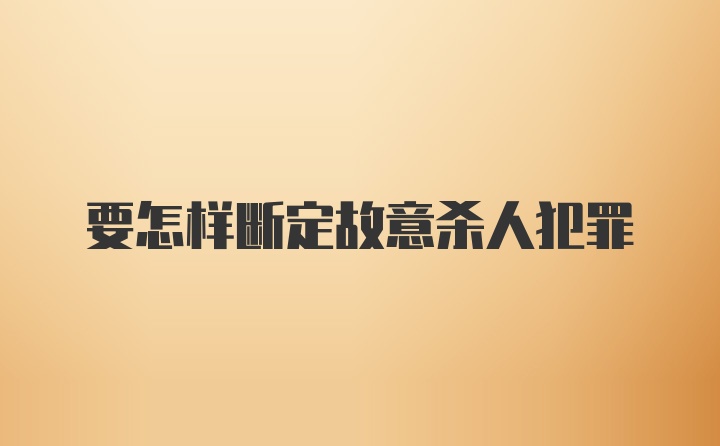 要怎样断定故意杀人犯罪