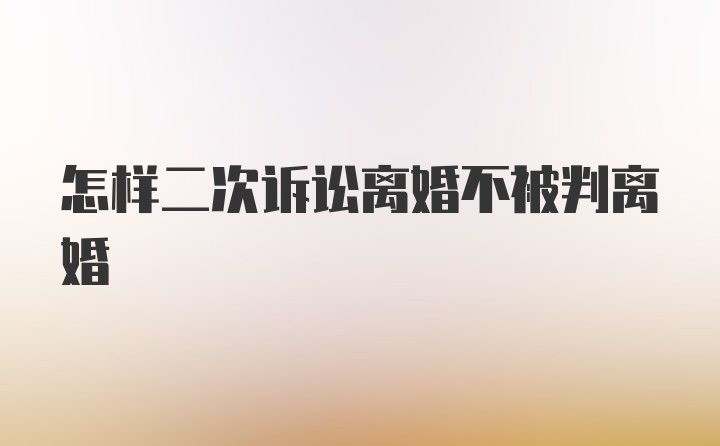 怎样二次诉讼离婚不被判离婚