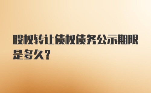 股权转让债权债务公示期限是多久？