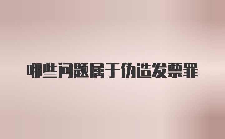 哪些问题属于伪造发票罪