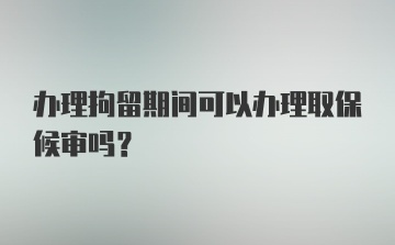 办理拘留期间可以办理取保候审吗？