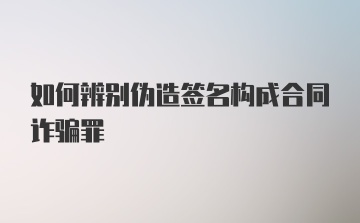 如何辨别伪造签名构成合同诈骗罪