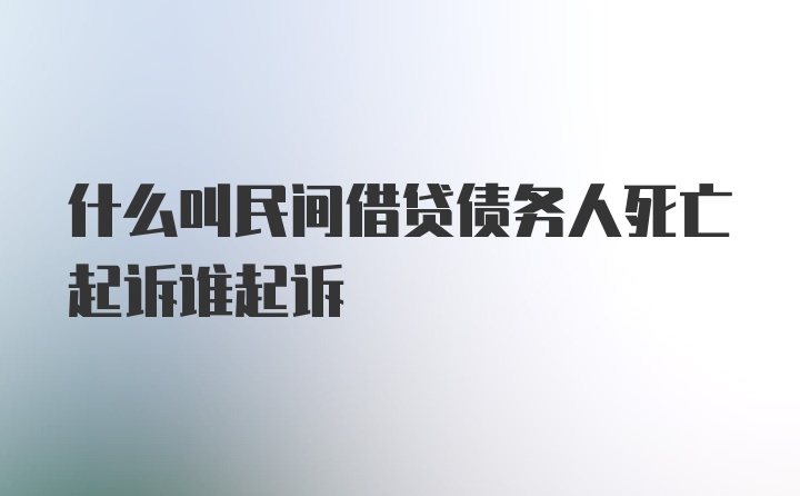 什么叫民间借贷债务人死亡起诉谁起诉