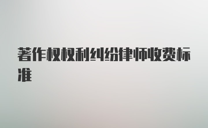 著作权权利纠纷律师收费标准