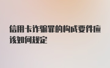 信用卡诈骗罪的构成要件应该如何规定