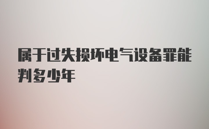 属于过失损坏电气设备罪能判多少年