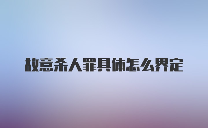 故意杀人罪具体怎么界定