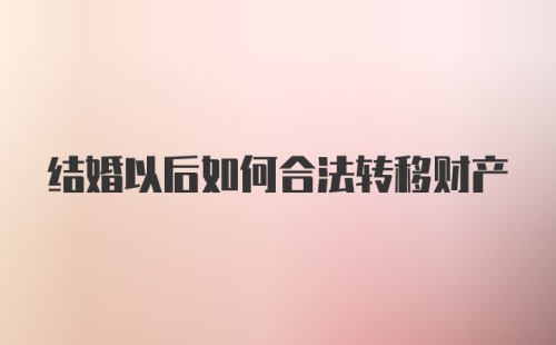 结婚以后如何合法转移财产