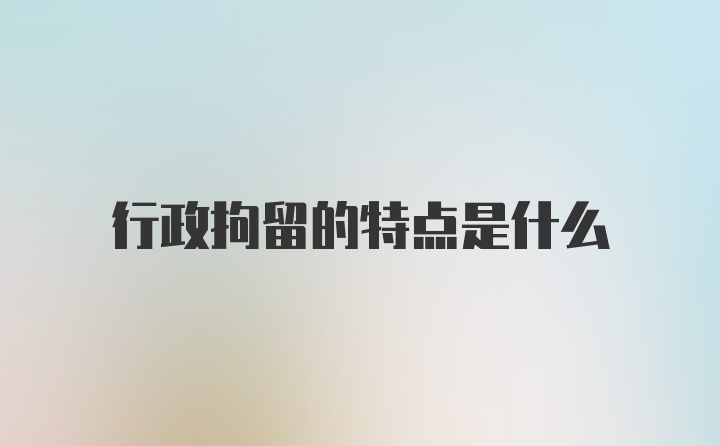 行政拘留的特点是什么