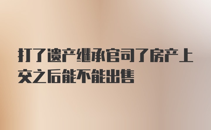 打了遗产继承官司了房产上交之后能不能出售