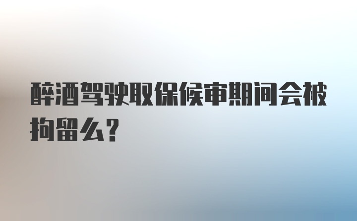 醉酒驾驶取保候审期间会被拘留么？