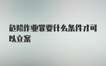 危险作业罪要什么条件才可以立案