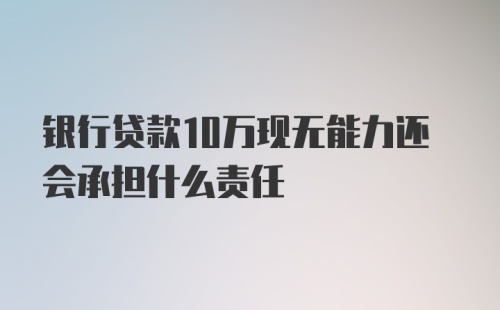 银行贷款10万现无能力还会承担什么责任