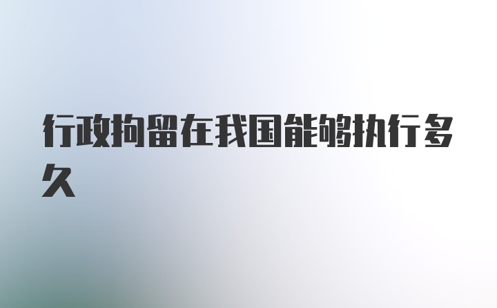 行政拘留在我国能够执行多久