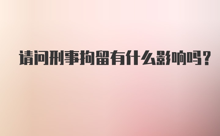 请问刑事拘留有什么影响吗？