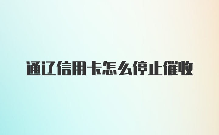 通辽信用卡怎么停止催收