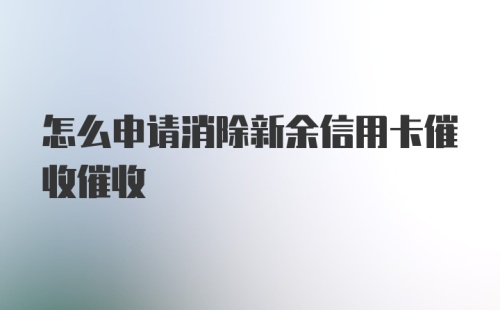 怎么申请消除新余信用卡催收催收