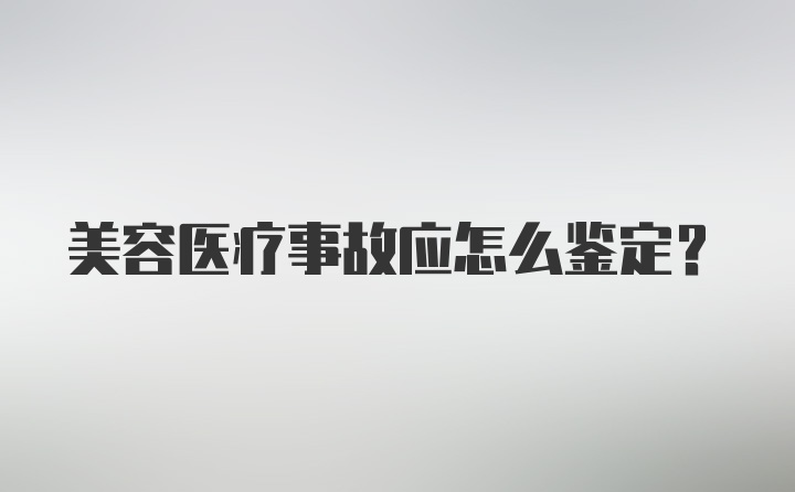 美容医疗事故应怎么鉴定？