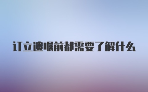 订立遗嘱前都需要了解什么