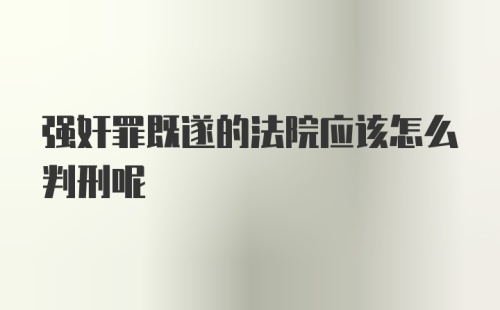 强奸罪既遂的法院应该怎么判刑呢