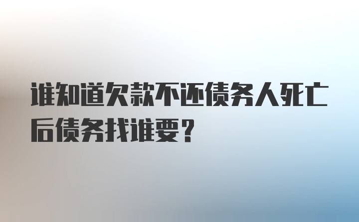 谁知道欠款不还债务人死亡后债务找谁要？