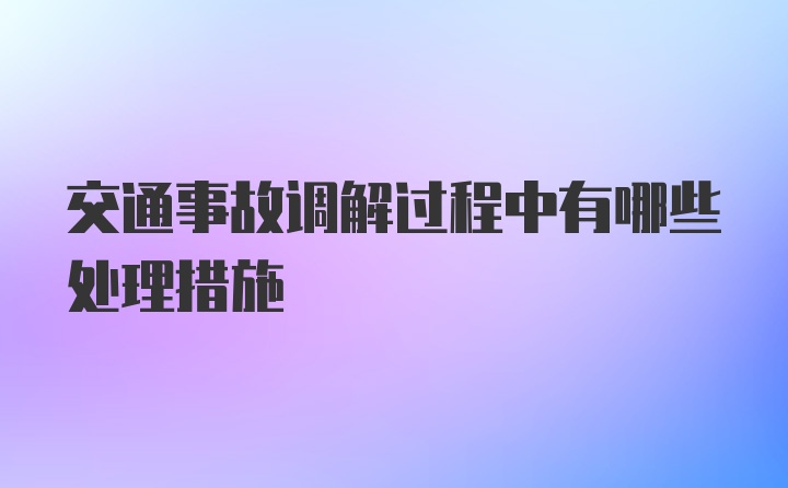 交通事故调解过程中有哪些处理措施