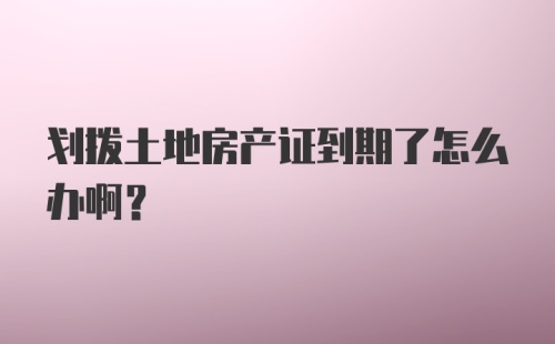 划拨土地房产证到期了怎么办啊？