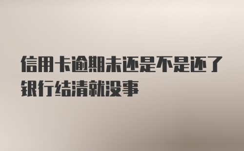 信用卡逾期未还是不是还了银行结清就没事