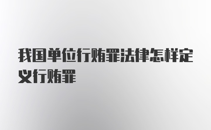 我国单位行贿罪法律怎样定义行贿罪