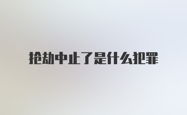 抢劫中止了是什么犯罪