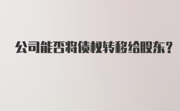 公司能否将债权转移给股东？