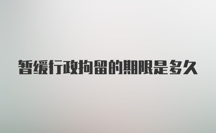 暂缓行政拘留的期限是多久