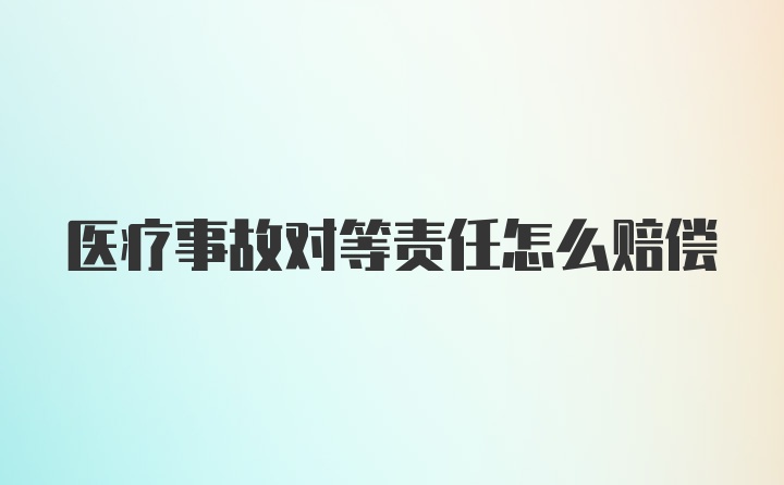 医疗事故对等责任怎么赔偿