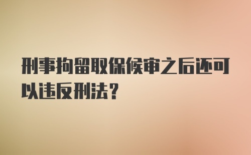 刑事拘留取保候审之后还可以违反刑法？