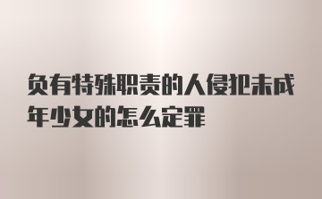 负有特殊职责的人侵犯未成年少女的怎么定罪