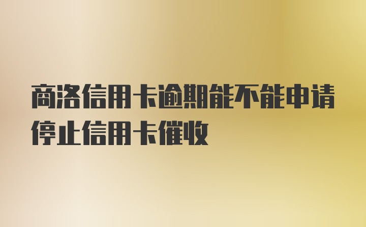 商洛信用卡逾期能不能申请停止信用卡催收